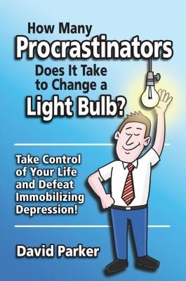 How Many Procrastinators Does It Take To Change A Light Bulb Take Control Of Your Life And Defeat Immobilizing Depression