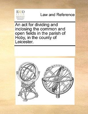 An ACT for Dividing and Inclosing the Common and Open Fields in the Parish of Hoby in the County of Leicester