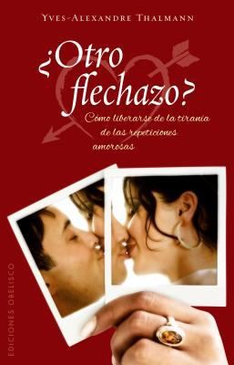 Otro Flechazo Cmo Liberarse De La Tirana De Las Repeticiones Amorosas