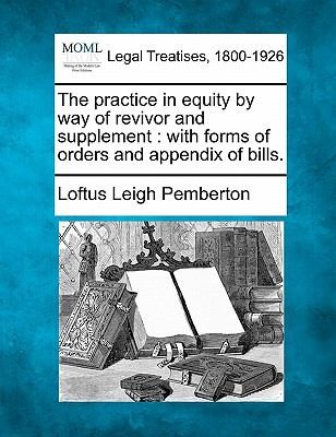 Practice In Equity By Way Of Revivor And Supplement With Forms Of Orders And Appendix