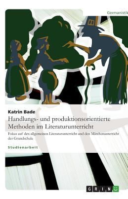 Die Rolle Handlungs Und Produktionsorientierter Methoden Im Literaturunterricht Allgemein Und Speziell Im Mrchenunterricht Der Grundschule Hauptseminararbeit