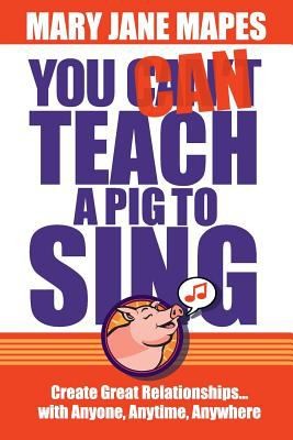 You Can Teach A Pig To Sing Create Great Relationships With Anyone Anytime Anywhere
