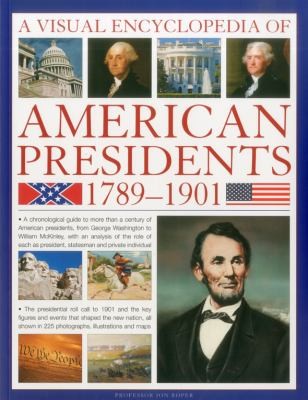 A Visual Encyclopedia Of American Presidents 17891901 A Chronological Guide To More Than A Century Of American Presidents From George Washingtons Uncontested And Popular Election In 1789 To William Mckinleys Untimely Assassination In 1901
