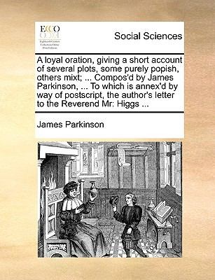 A   Loyal Oration Giving a Short Account of Several Plots Some Purely Popish Others Mixt  Composd by James Parkinson  to Which Is Annexd