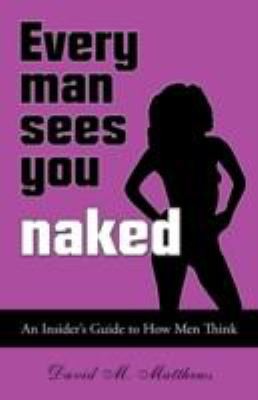 Every Man Sees You Naked An Insiders Guide To How Men Think