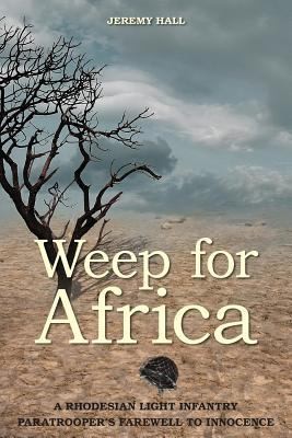Weep For Africa A Rhodesian Light Infantry Paratroopers Farewell To Innocence