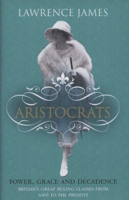 Aristocrats Power Grace And Decadence Britains Great Ruling Classes Since 1066