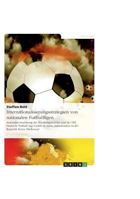 Internationalisierungsstrategien Von Nationalen Fuballligen Auslandsvermarktung Der Bundesligavereine Und Der Dfl Deutsche Fuball Liga Gmbh In Asien Insbesondere In Der Republik Korea Sdkorea