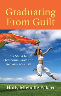 Graduating From Guilt Six Steps To Overcome Guilt And Reclaim Your Life