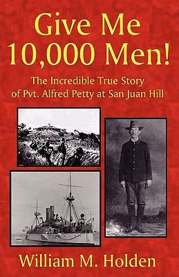 Give Me 10000 Men The Incredible True Story Of Pvt Alfred Petty At San Juan Hill