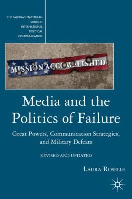 Media And The Politics Of Failure Great Powers Communication Strategies And Military Defeats