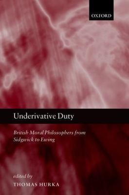 Underivative Duty British Moral Philosophers From Sidgwick To Ewing