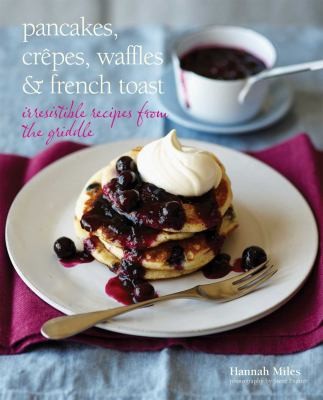 Pancakes Crepes Waffles French Toast Irresistible Recipes From The Griddle