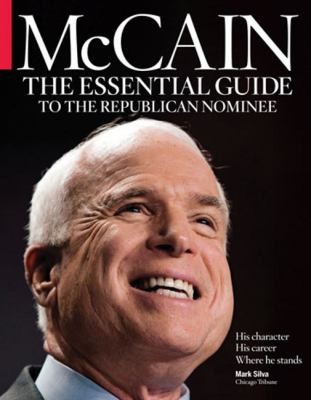 Mccain The Essential Guide To The Republican Nominee His Character His Career And Where He Stands