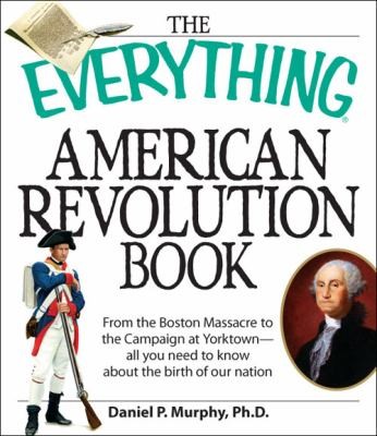 The Everything American Revolution Book From The Boston Massacre To The Campaign At Yorktown All You Need To Know About The Birth Of Our Nation