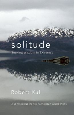 Solitude Seeking Wisdom In Extremes A Year Alone In The Patagonia Wilderness