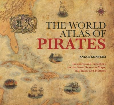 The World Atlas Of Pirates Treasures And Treachery On The Seven Seas In Maps Tall Tales And Pictures