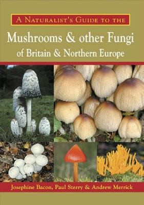 A Naturalists Guide To Mushrooms And Other Fungi Of Britain Northern Europe