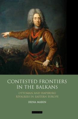 Contested Frontiers In The Balkans Habsburg And Ottoman Rivalries In Eastern Europe