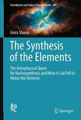 The Synthesis Of The Elements The Astrophysical Quest For Nucleosynthesis And What It Can Tell Us About The Universe