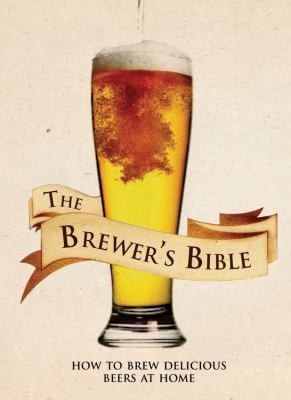 The Brewers Bible How To Brew Delicious Beers At Home