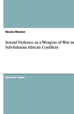 Discussion Of The Use Of Sexual Violence As A Weapon Of War In Subsaharan African Conflicts And Examination Of The Barriers Preventing Effective Implementation Of Sexual Violence Programmes