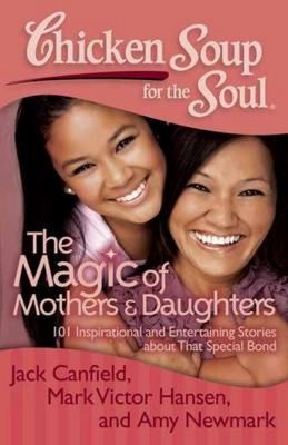 Chicken Soup For The Soul The Magic Of Mothers Daughters 101 Inspirational And Entertaining Stories About That Special Bond