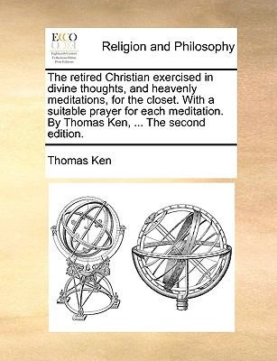 The Retired Christian Exercised in Divine Thoughts and Heavenly Meditations for the Closet with a Suitable Prayer for Each Meditation by Thomas Ke