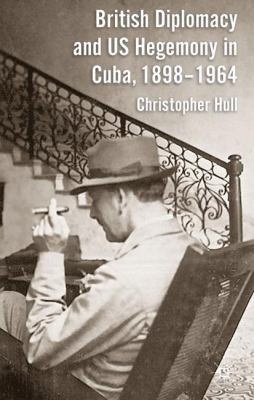 British Diplomacy and US Hegemony in Cuba 18981964