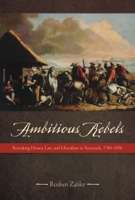Ambitious Rebels Remaking Honor Law And Liberalism In Venezuela 17801850