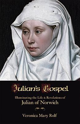 Julians Gospel Illuminating The Life Revelations Of Julian Of Norwich