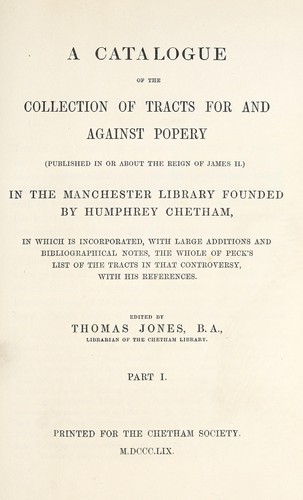 A catalogue of the collection of tracts for and against popery (published in or about the reign of James II.) in the Manchester library founded by Humphrey Chetham, in which is incorporated, with large additions and bibliographical notes, the whole of Peck's list of the tracts in that controversy, with his references