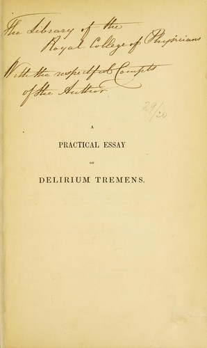 A practical essay on the disease generally known under the denomination of delirium tremens : written principally with a view to elucidate its division into distinct stages, and hence to simplify its method of cure