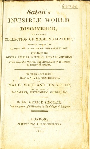 Satan's invisible world discovered, or, A choice collection of modern relations proving evidently, against the atheists of this present age, that there are devils. Spirits, witches, and apparitions, from authentic records, and attestations of witnesses of undoubted veracity