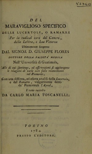 Del maraviglioso specifico delle lucertole, o ramarri per la radical cura del cancro, della lebbra, e lue venerea ultimamente scoperto dal Signor D. Giuseppe Flores ... Alle di cui sperienze, ed osservazioni si aggiungono le relazioni de varie cure fatte recentemente nel Piemonte, con una distinta, ed esatta analisi della lucertola e del ramarro ...