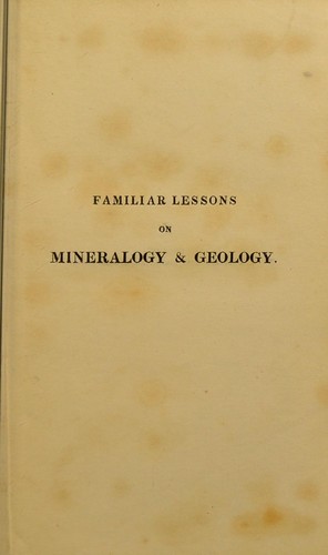 Familiar lessons on mineralogy and geology ... To which is added a practical description of the use of the lapidary's apparatus. Explaining the methods of slitting and polishing pebbles