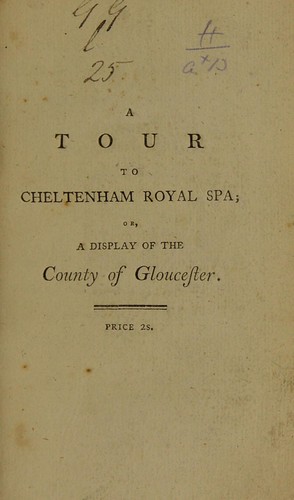 A tour to the Royal Spa at Cheltenham; or, Gloucestershire displayed. Containing an account of Cheltenham ... its mineral waters ... &c. The natural history of the county and city of Gloucester ... &c. ...
