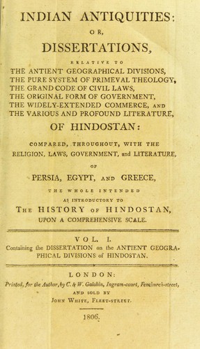 Indian antiquities: or, dissertations relative to the antient geographical divisions, the pure system of primeval theology, the grand code of civil laws, the original form of government, the widely-extended commerce, and the various profound literature of Hindostan: compared, throughout, with the religion, laws, government, and literature, of Persia, Egypt, and Greece. The whole intended as introductory to the history of Hindostan. Upon a comprehensive scale