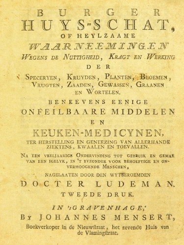 Burger huys-schat, of heylzaame waarneemingen wegens de nuttigheid, kragt en werking der speceryen, kruyden, planten, bloemen, vrugten, zaaden, gewassen, graanen en wortelen. Beneevens eenige onfeilbaare middelen en keuken-medicynen