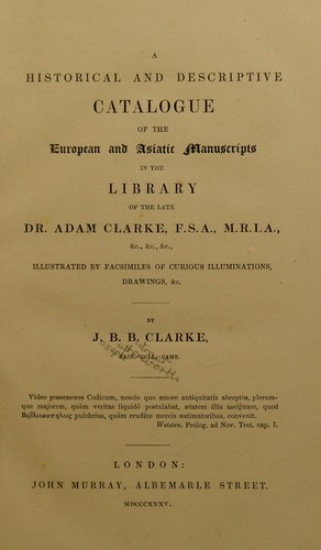 A historical and descriptive catalogue of the European and Asiatic manuscripts in the library of the late Dr. Adam Clarke, F.S.A., M.R.I.A., etc. ..