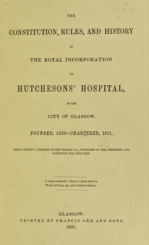 The constitution, rules, and history of the Royal Incorporation of Hutchesons' Hospital, in the City of Glasgow, founded, 1639 - chartered, 1821