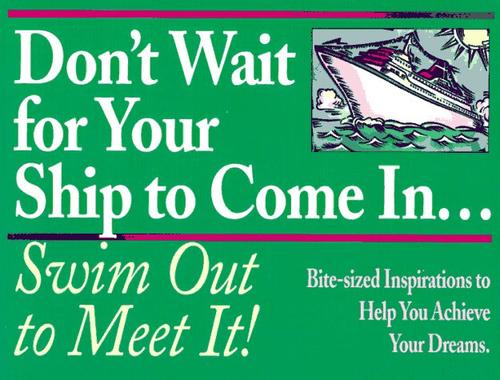 Don't Wait for Your Ship to Come In...Swim Out to Meet It!