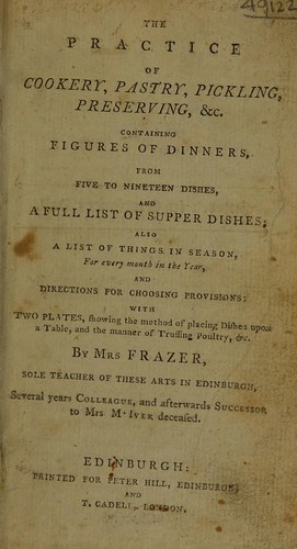 The practice of cookery, pastry, pickling, preserving, etc. Containing figures of dinners, from five to nineteen dishes, and a full list of supper dishes. Also a list of things in season for every month in the year, and directions for choosing provisions: with two plates, showing the method of placing dishes upon a table, and the manner of trussing poultry, &c