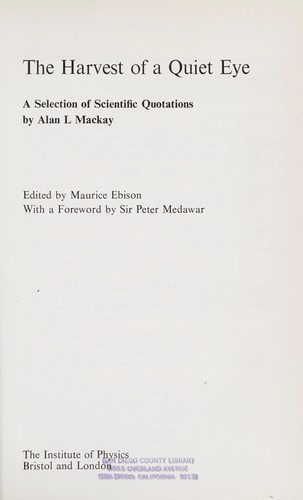 The harvest of a quiet eye: a selection of scientific quotations, by Alan L. Mackay. Edited by Maurice Ebison. With a foreword by Sir Peter Medawar