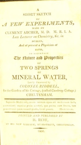 A short sketch of a few experiments,made by Clement Archer, M.D. M.R.I.A. late lecturer on chemistry, &c. in Dublin, and at present a physician at Bath, to ascertain the nature and properties of two springs of mineral water, lately discovered by colonel Riddell, in the garden of his cottage, (called Cambray Cottage) Cheltenham