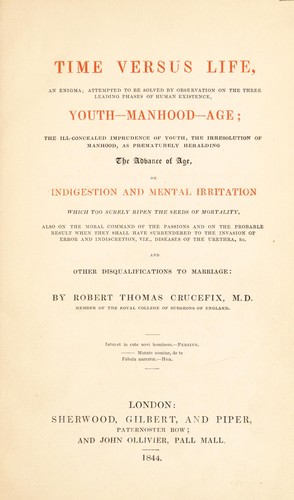 Time versus life, an enigma; attempted to be solved by observation on ... youth, manhood, age; the ill-concealed imprudence of youth, the irresolution of manhood, as prematurely heralding the advance of age; on indigestion and mental irritation ... also on the moral command of the passions, and on ... diseases of the urethra, etc., and other disqualifications to marriage