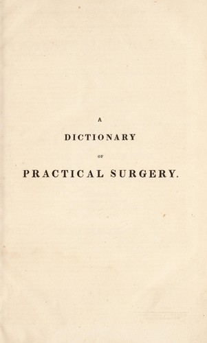 A dictionary of practical surgery: comprehending all the most interesting improvements up to the present period: also an account of the instruments, remedies, and applications employed in surgery; the etymology and signification of the principal terms; a copious bibliotheca chirurgica; and a variety of original facts and observations
