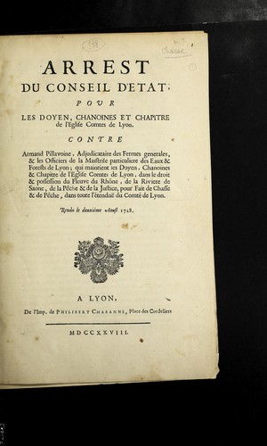 Arrest du Conseil d'Etat pour les doyen, chanoines et chapitre de l'Eglise comtes de Lyon, contre Armand Pillavoine, adjudicataire des Fermes generales, & les officiers de la maistrise particuliere des eaux et forests de Lyon, qui maintient les doyen, chanoines, & chapitres de l'Eglise comtes de Lyon, dans le droit & possession du fleuve du Rho ne, de la riviere de Saone, de la pe che & de la justice, pour fait de chasse & de pe che, dans toute l'etendue  du comte  de Lyon