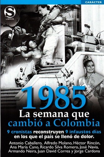 1985. La semana que cambió a Colombia : 9 cronistas reconstruyen 9 infaustos días en los que el país se llenó de dolor