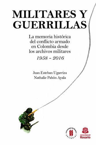 Militares y guerrillas : la memoria histórica del conflicto armado en Colombia desde los archivos militares, 1958-2016